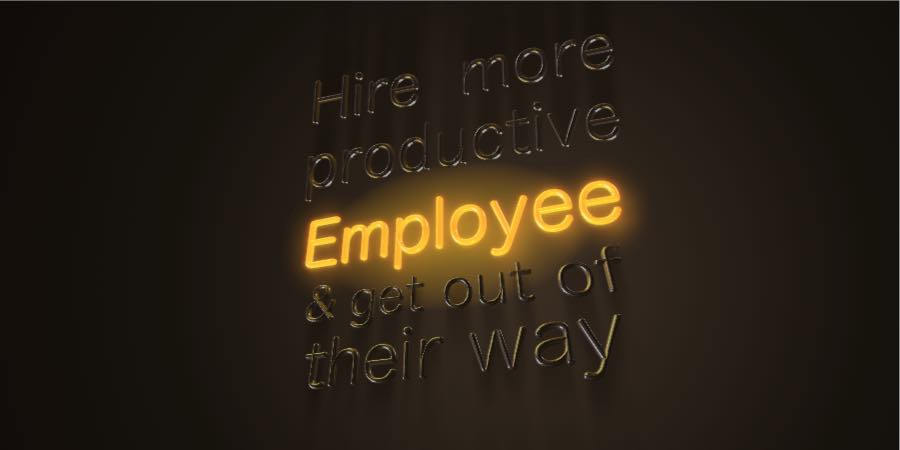 Hire More Productive Employees and Get Out Of Their Way