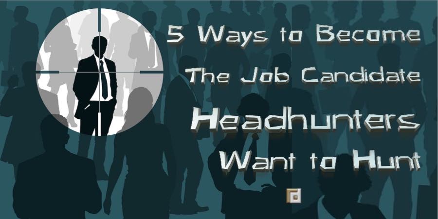 5 Ways to Become the Job Candidate Headhunters Want to Hunt